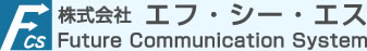 株式会社エフ・シー・エス（株式会社エフシーエス）　Future Communication System