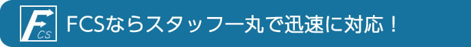 FCS（エフシーエス）ならスタッフ一丸で迅速に対応！