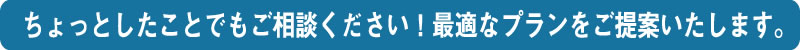 ちょっとしたことでもご相談ください！最適なプランをご提案いたします。