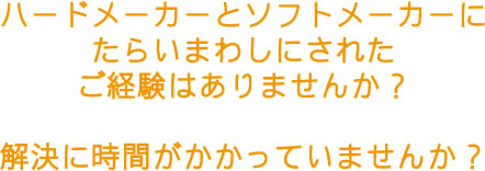 ハードメーカーとソフトメーカーにたらいまわしにされたご経験はありませんか？　解決に時間がかかっていませんか？